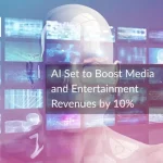 EY Reports AI Set to Boost Media and Entertainment Revenues by 10% While Cutting Costs by 15%